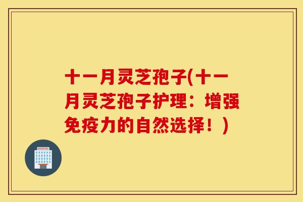 十一月灵芝孢子(十一月灵芝孢子护理:增强免疫力的自然选择!)-第1张图片-灵芝之家 十一月灵芝孢子(十一月灵芝孢子护理:增强免疫力的自然选择!)-第1张图片-灵芝之家