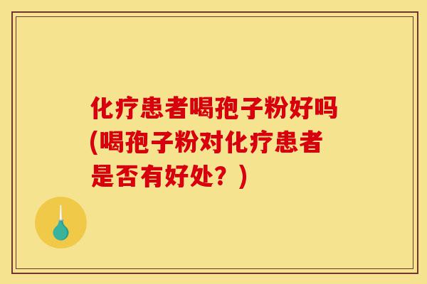 化疗患者喝孢子粉好吗(喝孢子粉对化疗患者是否有好处?)-第1张图片-灵芝之家 化疗患者喝孢子粉好吗(喝孢子粉对化疗患者是否有好处?)-第1张图片-灵芝之家