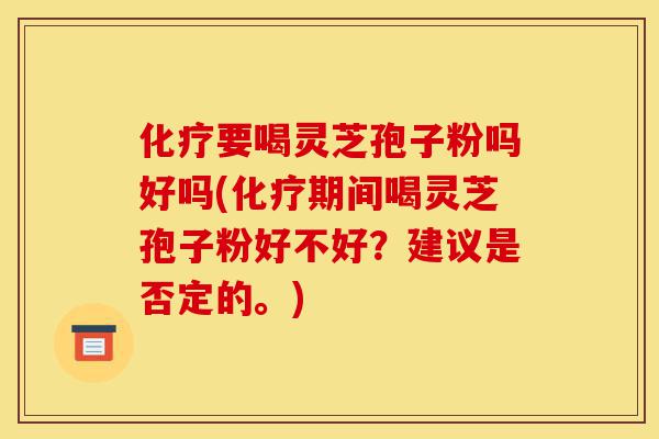 化疗要喝灵芝孢子粉吗好吗(化疗期间喝灵芝孢子粉好不好?建议是否定的。)-第1张图片-灵芝之家 化疗要喝灵芝孢子粉吗好吗(化疗期间喝灵芝孢子粉好不好?建议是否定的。)-第1张图片-灵芝之家