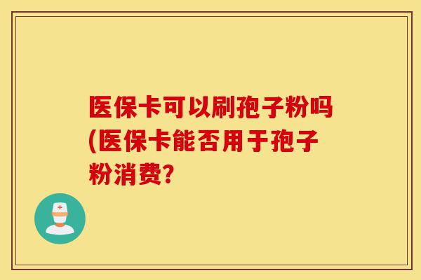 医保卡可以刷孢子粉吗(医保卡能否用于孢子粉消费？-第1张图片-灵芝之家