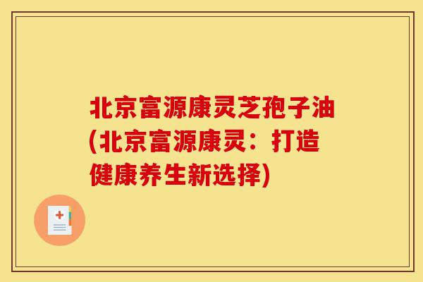 北京富源康灵芝孢子油(北京富源康灵:打造健康养生新选择)-第1张图片-灵芝之家 北京富源康灵芝孢子油(北京富源康灵:打造健康养生新选择)-第1张图片-灵芝之家