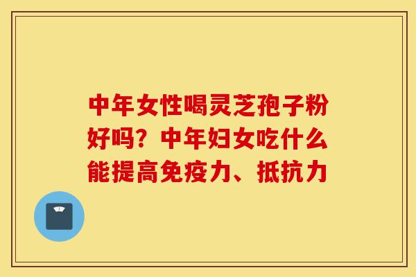 中年女性喝灵芝孢子粉好吗?中年妇女吃什么能提高免疫力、抵抗力-第1张图片-灵芝之家 中年女性喝灵芝孢子粉好吗?中年妇女吃什么能提高免疫力、抵抗力-第1张图片-灵芝之家