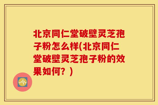北京同仁堂破壁灵芝孢子粉怎么样(北京同仁堂破壁灵芝孢子粉的效果如何？)-第1张图片-灵芝之家