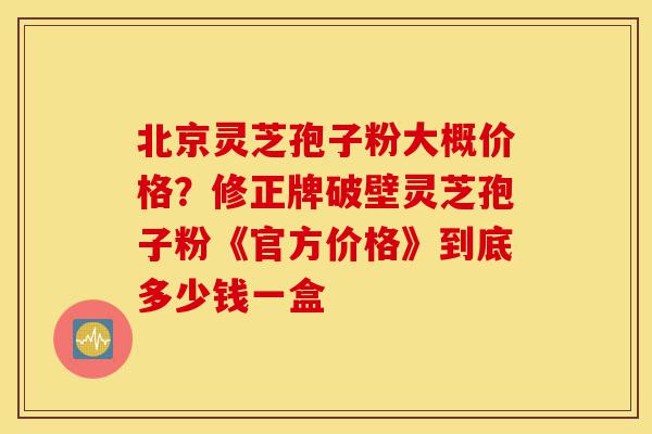 北京灵芝孢子粉大概价格?修正牌破壁灵芝孢子粉《官方价格》到底多少钱一盒-第1张图片-灵芝之家 北京灵芝孢子粉大概价格?修正牌破壁灵芝孢子粉《官方价格》到底多少钱一盒-第1张图片-灵芝之家