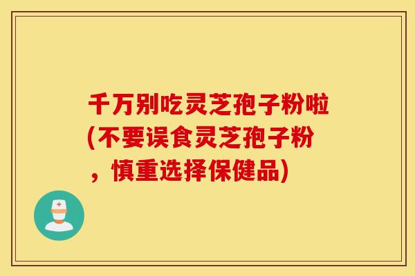 千万别吃灵芝孢子粉啦(不要误食灵芝孢子粉,慎重选择保健品)-第1张图片-灵芝之家 千万别吃灵芝孢子粉啦(不要误食灵芝孢子粉,慎重选择保健品)-第1张图片-灵芝之家