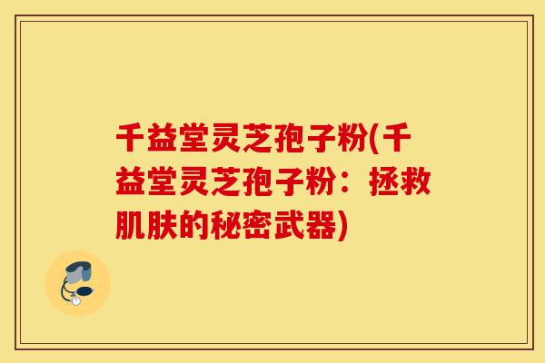千益堂灵芝孢子粉(千益堂灵芝孢子粉:拯救肌肤的秘密武器)-第1张图片-灵芝之家 千益堂灵芝孢子粉(千益堂灵芝孢子粉:拯救肌肤的秘密武器)-第1张图片-灵芝之家