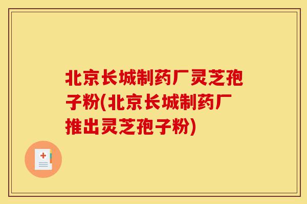 北京长城制药厂灵芝孢子粉(北京长城制药厂推出灵芝孢子粉)-第1张图片-灵芝之家 北京长城制药厂灵芝孢子粉(北京长城制药厂推出灵芝孢子粉)-第1张图片-灵芝之家