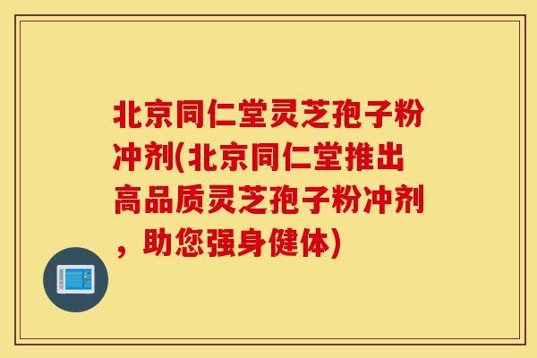 北京同仁堂灵芝孢子粉冲剂(北京同仁堂推出高品质灵芝孢子粉冲剂,助您强身健体)-第1张图片-灵芝之家 北京同仁堂灵芝孢子粉冲剂(北京同仁堂推出高品质灵芝孢子粉冲剂,助您强身健体)-第1张图片-灵芝之家