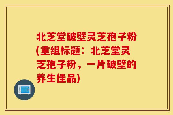 北芝堂破壁灵芝孢子粉(重组标题:北芝堂灵芝孢子粉,一片破壁的养生佳品)-第1张图片-灵芝之家 北芝堂破壁灵芝孢子粉(重组标题:北芝堂灵芝孢子粉,一片破壁的养生佳品)-第1张图片-灵芝之家