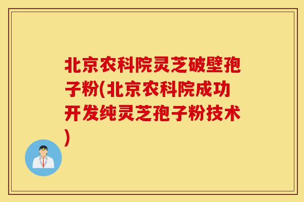 北京农科院灵芝破壁孢子粉(北京农科院成功开发纯灵芝孢子粉技术)-第1张图片-灵芝之家 北京农科院灵芝破壁孢子粉(北京农科院成功开发纯灵芝孢子粉技术)-第1张图片-灵芝之家