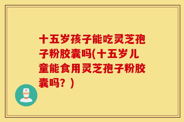 十五岁孩子能吃灵芝孢子粉胶囊吗(十五岁儿童能食用灵芝孢子粉胶囊吗?)-第1张图片-灵芝之家 十五岁孩子能吃灵芝孢子粉胶囊吗(十五岁儿童能食用灵芝孢子粉胶囊吗?)-第1张图片-灵芝之家