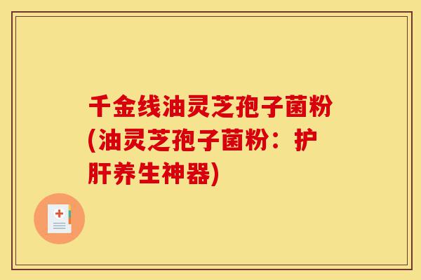 千金线油灵芝孢子菌粉(油灵芝孢子菌粉：护肝养生神器)-第1张图片-灵芝之家