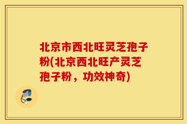 北京市西北旺灵芝孢子粉(北京西北旺产灵芝孢子粉，功效神奇)-第1张图片-灵芝之家
