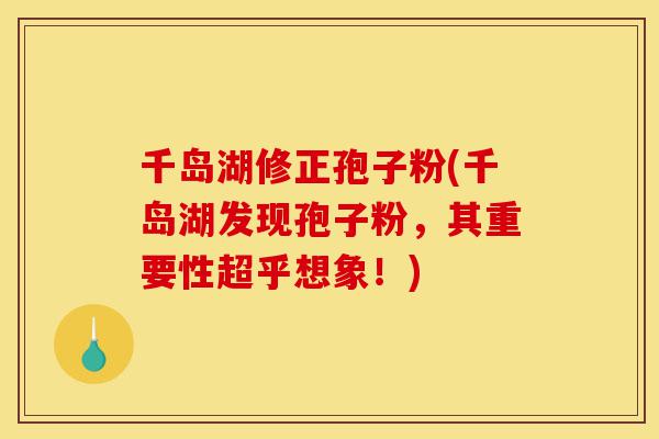 千岛湖修正孢子粉(千岛湖发现孢子粉,其重要性超乎想象!)-第1张图片-灵芝之家 千岛湖修正孢子粉(千岛湖发现孢子粉,其重要性超乎想象!)-第1张图片-灵芝之家