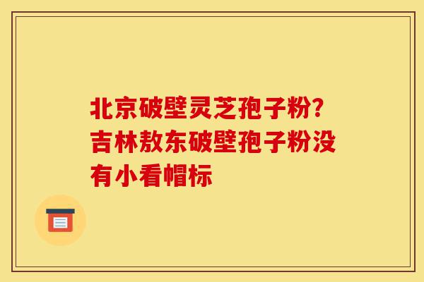 北京破壁灵芝孢子粉?吉林敖东破壁孢子粉没有小看帽标-第1张图片-灵芝之家 北京破壁灵芝孢子粉?吉林敖东破壁孢子粉没有小看帽标-第1张图片-灵芝之家