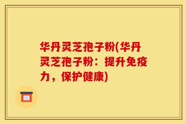 华丹灵芝孢子粉(华丹灵芝孢子粉：提升免疫力，保护健康)-第1张图片-灵芝之家