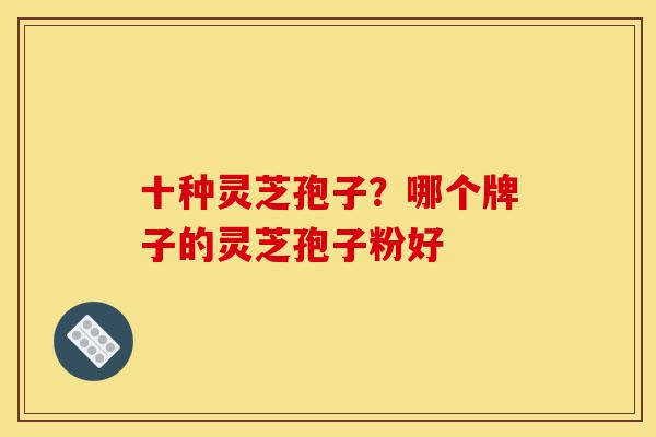 十种灵芝孢子?哪个牌子的灵芝孢子粉好-第1张图片-灵芝之家 十种灵芝孢子?哪个牌子的灵芝孢子粉好-第1张图片-灵芝之家