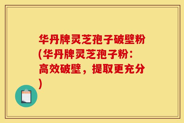 华丹牌灵芝孢子破壁粉(华丹牌灵芝孢子粉:高效破壁,提取更充分)-第1张图片-灵芝之家 华丹牌灵芝孢子破壁粉(华丹牌灵芝孢子粉:高效破壁,提取更充分)-第1张图片-灵芝之家