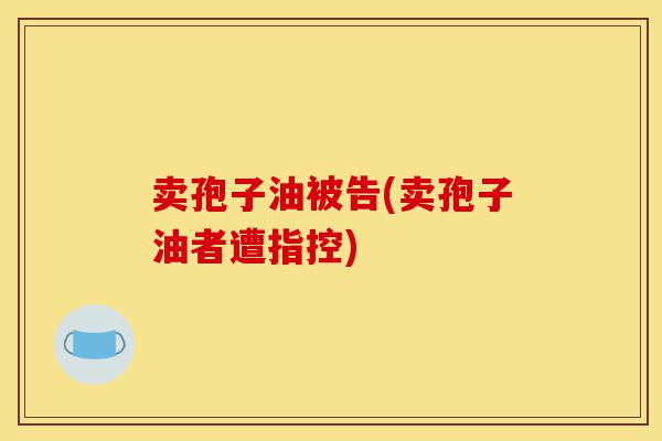 卖孢子油被告(卖孢子油者遭指控)-第1张图片-灵芝之家 卖孢子油被告(卖孢子油者遭指控)-第1张图片-灵芝之家
