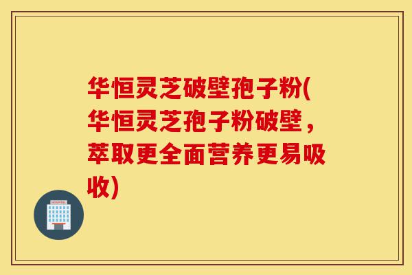华恒灵芝破壁孢子粉(华恒灵芝孢子粉破壁,萃取更全面营养更易吸收)-第1张图片-灵芝之家 华恒灵芝破壁孢子粉(华恒灵芝孢子粉破壁,萃取更全面营养更易吸收)-第1张图片-灵芝之家