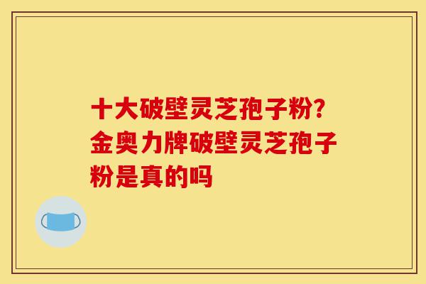 十大破壁灵芝孢子粉?金奥力牌破壁灵芝孢子粉是真的吗-第1张图片-灵芝之家 十大破壁灵芝孢子粉?金奥力牌破壁灵芝孢子粉是真的吗-第1张图片-灵芝之家