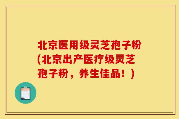 北京医用级灵芝孢子粉(北京出产医疗级灵芝孢子粉,养生佳品!)-第1张图片-灵芝之家 北京医用级灵芝孢子粉(北京出产医疗级灵芝孢子粉,养生佳品!)-第1张图片-灵芝之家