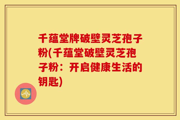 千蕴堂牌破壁灵芝孢子粉(千蕴堂破壁灵芝孢子粉:开启健康生活的钥匙)-第1张图片-灵芝之家 千蕴堂牌破壁灵芝孢子粉(千蕴堂破壁灵芝孢子粉:开启健康生活的钥匙)-第1张图片-灵芝之家