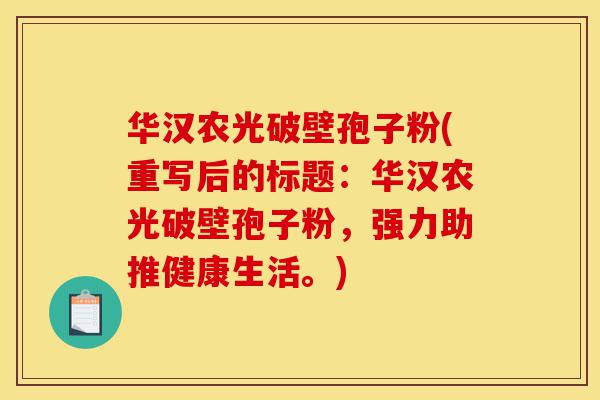 华汉农光破壁孢子粉(重写后的标题:华汉农光破壁孢子粉,强力助推健康生活。)-第1张图片-灵芝之家 华汉农光破壁孢子粉(重写后的标题:华汉农光破壁孢子粉,强力助推健康生活。)-第1张图片-灵芝之家