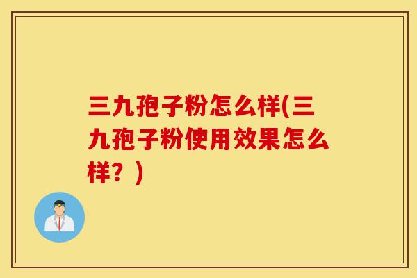 三九孢子粉怎么样(三九孢子粉使用效果怎么样?)-第1张图片-灵芝之家 三九孢子粉怎么样(三九孢子粉使用效果怎么样?)-第1张图片-灵芝之家