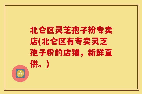 北仑区灵芝孢子粉专卖店(北仑区有专卖灵芝孢子粉的店铺,新鲜直供。)-第1张图片-灵芝之家 北仑区灵芝孢子粉专卖店(北仑区有专卖灵芝孢子粉的店铺,新鲜直供。)-第1张图片-灵芝之家