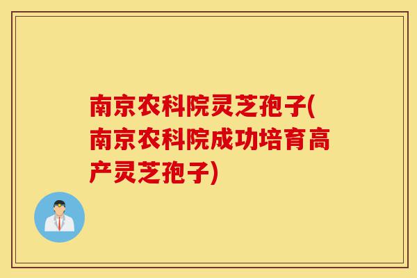南京农科院灵芝孢子(南京农科院成功培育高产灵芝孢子)-第1张图片-灵芝之家