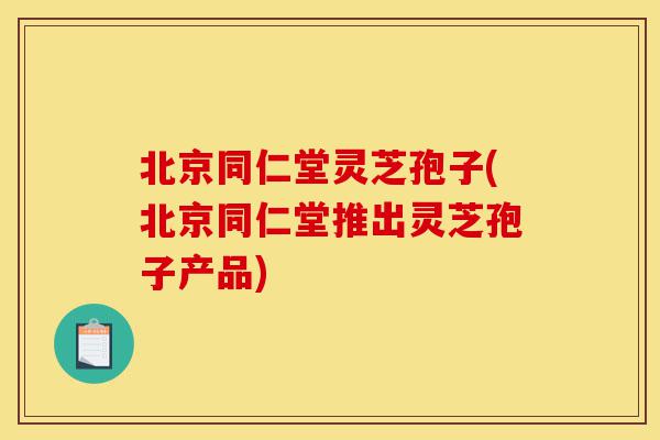 北京同仁堂灵芝孢子(北京同仁堂推出灵芝孢子产品)-第1张图片-灵芝之家 北京同仁堂灵芝孢子(北京同仁堂推出灵芝孢子产品)-第1张图片-灵芝之家