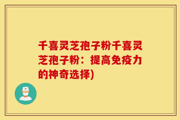 千喜灵芝孢子粉千喜灵芝孢子粉:提高免疫力的神奇选择)-第1张图片-灵芝之家 千喜灵芝孢子粉千喜灵芝孢子粉:提高免疫力的神奇选择)-第1张图片-灵芝之家