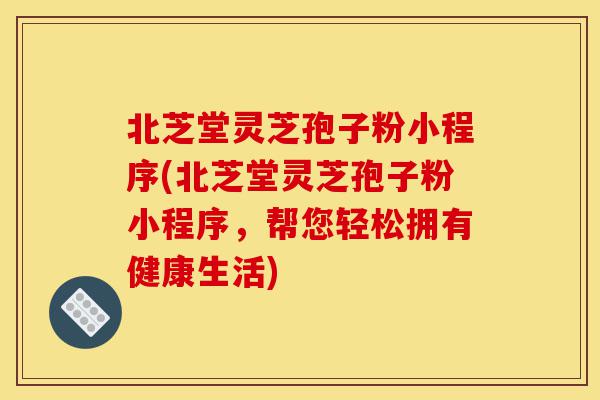 北芝堂灵芝孢子粉小程序(北芝堂灵芝孢子粉小程序，帮您轻松拥有健康生活)-第1张图片-灵芝之家