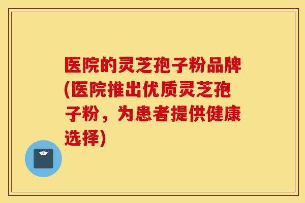 医院的灵芝孢子粉品牌(医院推出优质灵芝孢子粉,为患者提供健康选择)-第1张图片-灵芝之家 医院的灵芝孢子粉品牌(医院推出优质灵芝孢子粉,为患者提供健康选择)-第1张图片-灵芝之家