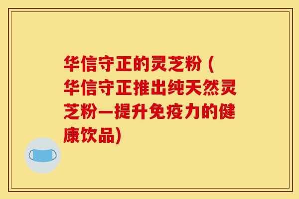 华信守正的灵芝粉 (华信守正推出纯天然灵芝粉—提升免疫力的健康饮品)-第1张图片-灵芝之家