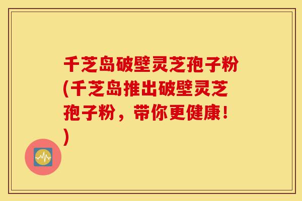 千芝岛破壁灵芝孢子粉(千芝岛推出破壁灵芝孢子粉,带你更健康!)-第1张图片-灵芝之家 千芝岛破壁灵芝孢子粉(千芝岛推出破壁灵芝孢子粉,带你更健康!)-第1张图片-灵芝之家