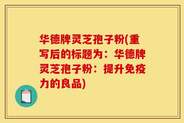 华德牌灵芝孢子粉(重写后的标题为:华德牌灵芝孢子粉:提升免疫力的良品)-第1张图片-灵芝之家 华德牌灵芝孢子粉(重写后的标题为:华德牌灵芝孢子粉:提升免疫力的良品)-第1张图片-灵芝之家