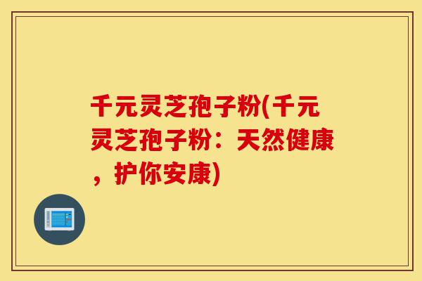 千元灵芝孢子粉(千元灵芝孢子粉:天然健康,护你安康)-第1张图片-灵芝之家 千元灵芝孢子粉(千元灵芝孢子粉:天然健康,护你安康)-第1张图片-灵芝之家