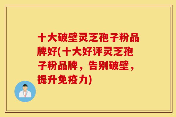 十大破壁灵芝孢子粉品牌好(十大好评灵芝孢子粉品牌，告别破壁，提升免疫力)-第1张图片-灵芝之家