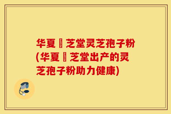 华夏璟芝堂灵芝孢子粉(华夏璟芝堂出产的灵芝孢子粉助力健康)-第1张图片-灵芝之家 华夏璟芝堂灵芝孢子粉(华夏璟芝堂出产的灵芝孢子粉助力健康)-第1张图片-灵芝之家
