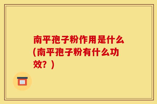 南平孢子粉作用是什么(南平孢子粉有什么功效?)-第1张图片-灵芝之家 南平孢子粉作用是什么(南平孢子粉有什么功效?)-第1张图片-灵芝之家