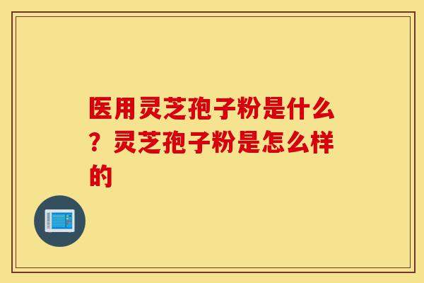 医用灵芝孢子粉是什么?灵芝孢子粉是怎么样的-第1张图片-灵芝之家 医用灵芝孢子粉是什么?灵芝孢子粉是怎么样的-第1张图片-灵芝之家