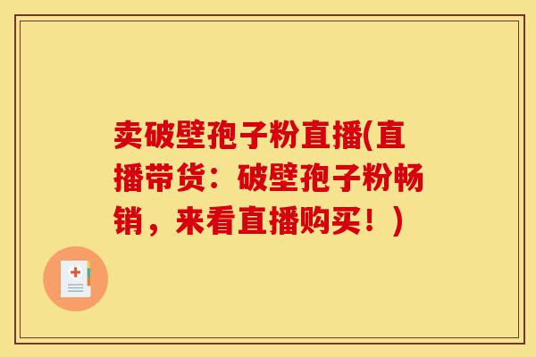 卖破壁孢子粉直播(直播带货：破壁孢子粉畅销，来看直播购买！)-第1张图片-灵芝之家