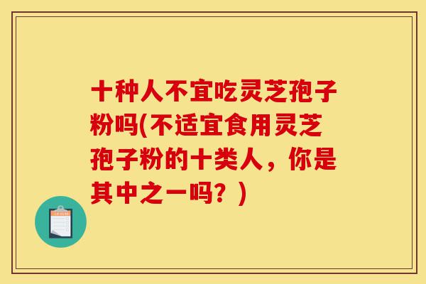 十种人不宜吃灵芝孢子粉吗(不适宜食用灵芝孢子粉的十类人,你是其中之一吗?)-第1张图片-灵芝之家 十种人不宜吃灵芝孢子粉吗(不适宜食用灵芝孢子粉的十类人,你是其中之一吗?)-第1张图片-灵芝之家