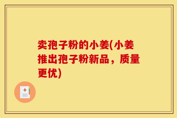 卖孢子粉的小姜(小姜推出孢子粉新品,质量更优)-第1张图片-灵芝之家 卖孢子粉的小姜(小姜推出孢子粉新品,质量更优)-第1张图片-灵芝之家