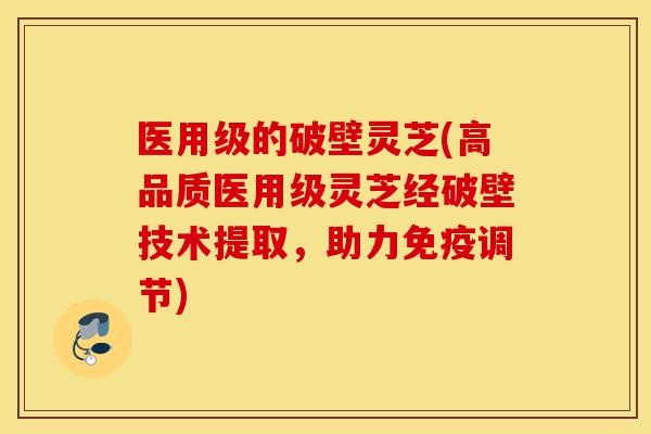 医用级的破壁灵芝(高品质医用级灵芝经破壁技术提取,助力免疫调节)-第1张图片-灵芝之家 医用级的破壁灵芝(高品质医用级灵芝经破壁技术提取,助力免疫调节)-第1张图片-灵芝之家