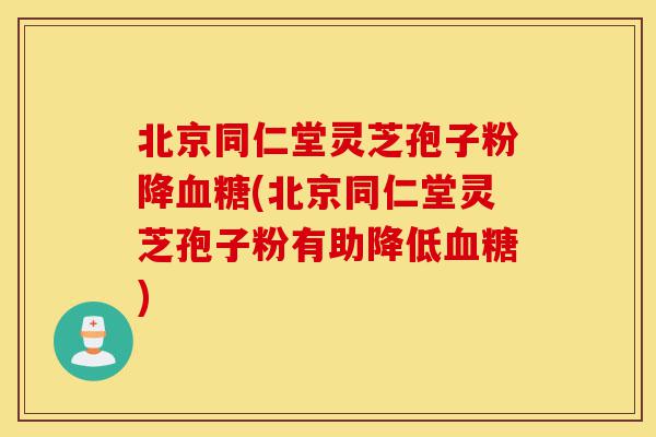 北京同仁堂灵芝孢子粉降血糖(北京同仁堂灵芝孢子粉有助降低血糖)-第1张图片-灵芝之家 北京同仁堂灵芝孢子粉降血糖(北京同仁堂灵芝孢子粉有助降低血糖)-第1张图片-灵芝之家