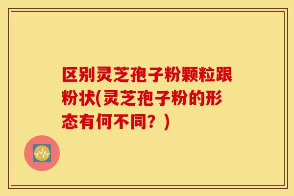 区别灵芝孢子粉颗粒跟粉状(灵芝孢子粉的形态有何不同?)-第1张图片-灵芝之家 区别灵芝孢子粉颗粒跟粉状(灵芝孢子粉的形态有何不同?)-第1张图片-灵芝之家