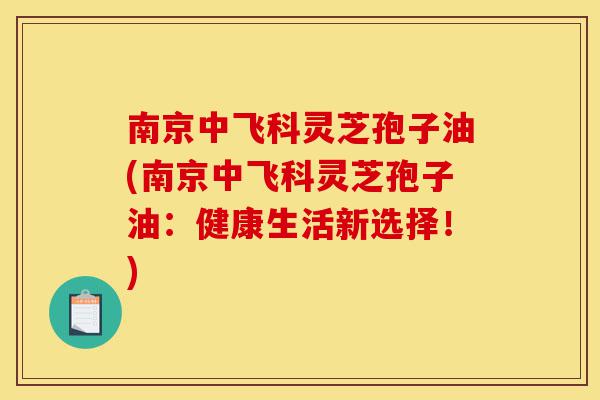 南京中飞科灵芝孢子油(南京中飞科灵芝孢子油：健康生活新选择！)-第1张图片-灵芝之家
